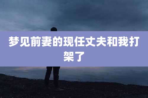 梦见前妻的现任丈夫和我打架了