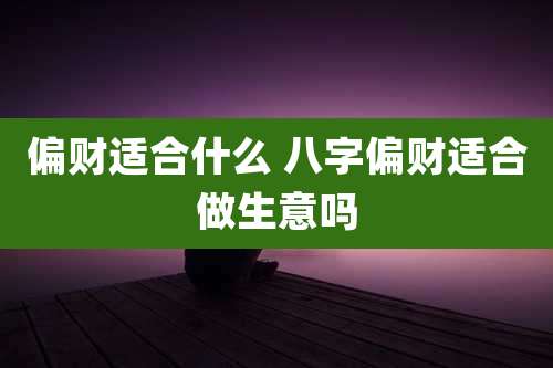 偏财适合什么 八字偏财适合做生意吗
