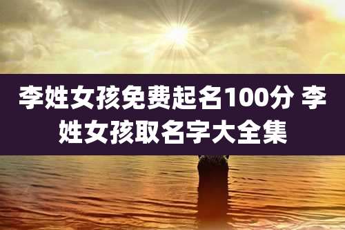 李姓女孩免费起名100分 李姓女孩取名字大全集