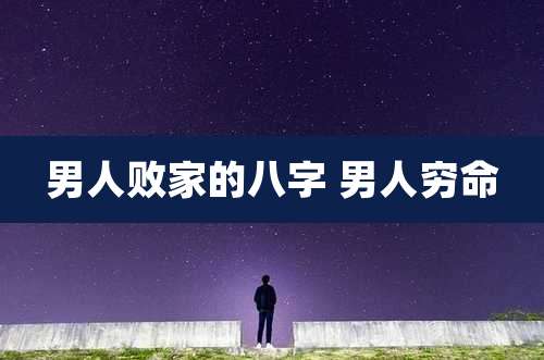 男人败家的八字 男人穷命