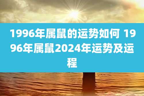1996年属鼠的运势如何 1996年属鼠2024年运势及运程