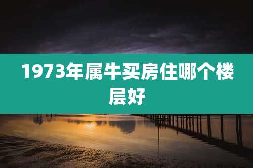 1973年属牛买房住哪个楼层好
