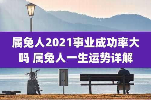 属兔人2021事业成功率大吗 属兔人一生运势详解