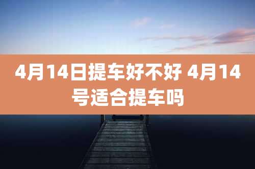 4月14日提车好不好 4月14号适合提车吗