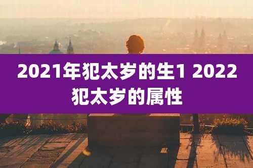 2021年犯太岁的生1 2022犯太岁的属性