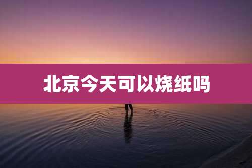 北京今天可以烧纸吗