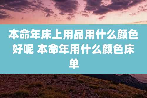 本命年床上用品用什么颜色好呢 本命年用什么颜色床单