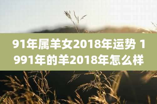 91年属羊女2018年运势 1991年的羊2018年怎么样