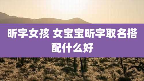 昕字女孩 女宝宝昕字取名搭配什么好