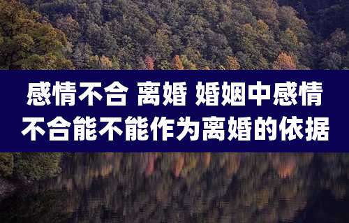 感情不合 离婚 婚姻中感情不合能不能作为离婚的依据