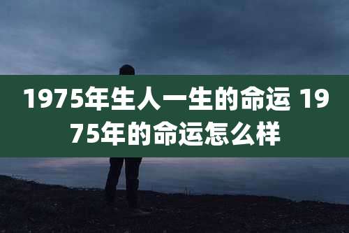 1975年生人一生的命运 1975年的命运怎么样