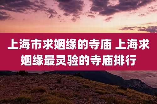 上海市求姻缘的寺庙 上海求姻缘最灵验的寺庙排行