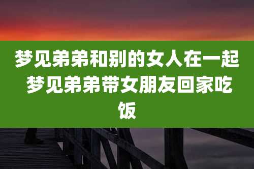 梦见弟弟和别的女人在一起 梦见弟弟带女朋友回家吃饭