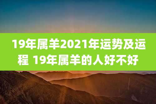 19年属羊2021年运势及运程 19年属羊的人好不好