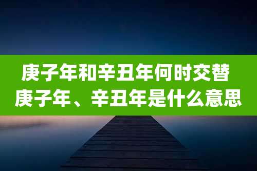 庚子年和辛丑年何时交替 庚子年、辛丑年是什么意思