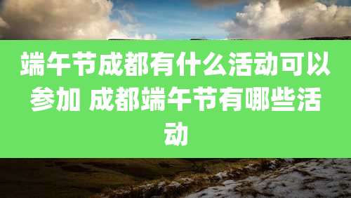 端午节成都有什么活动可以参加 成都端午节有哪些活动