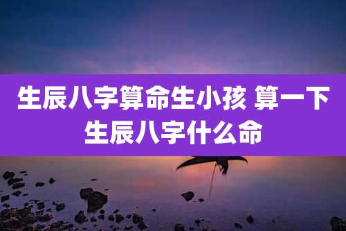 生辰八字算命生小孩 算一下生辰八字什么命