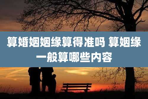 算婚姻姻缘算得准吗 算姻缘一般算哪些内容