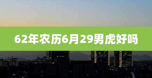 62年农历6月29男虎好吗