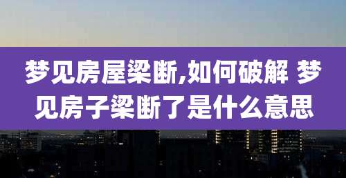 梦见房屋梁断,如何破解 梦见房子梁断了是什么意思