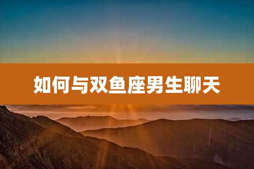如何与双鱼座男生聊天