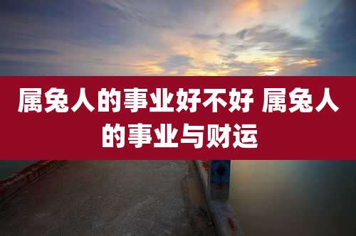 属兔人的事业好不好 属兔人的事业与财运
