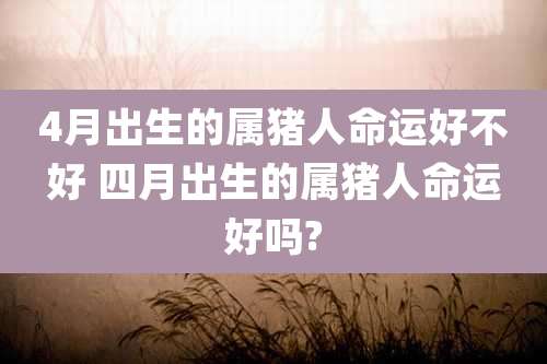 4月出生的属猪人命运好不好 四月出生的属猪人命运好吗?