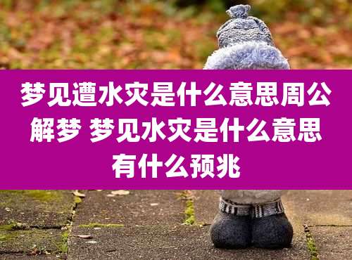 梦见遭水灾是什么意思周公解梦 梦见水灾是什么意思有什么预兆