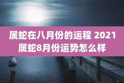 属蛇在八月份的运程 2021属蛇8月份运势怎么样