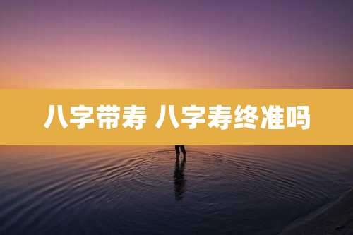 八字带寿 八字寿终准吗