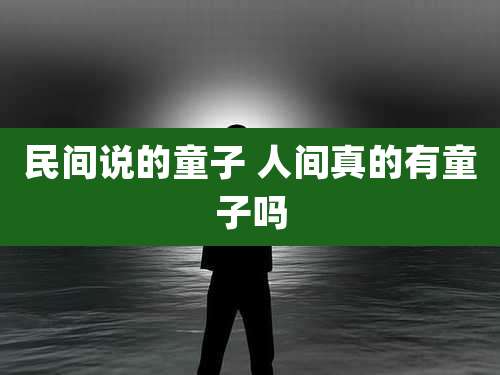 民间说的童子 人间真的有童子吗