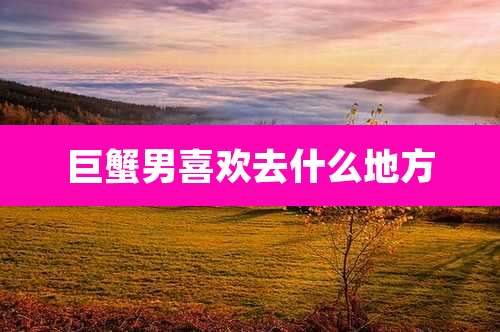 巨蟹男喜欢去什么地方