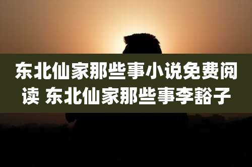 东北仙家那些事小说免费阅读 东北仙家那些事李豁子