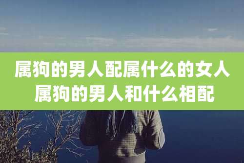 属狗的男人配属什么的女人 属狗的男人和什么相配