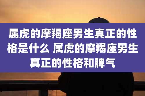 属虎的摩羯座男生真正的性格是什么 属虎的摩羯座男生真正的性格和脾气