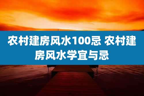 农村建房风水100忌 农村建房风水学宜与忌