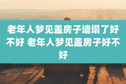 老年人梦见盖房子墙塌了好不好 老年人梦见盖房子好不好