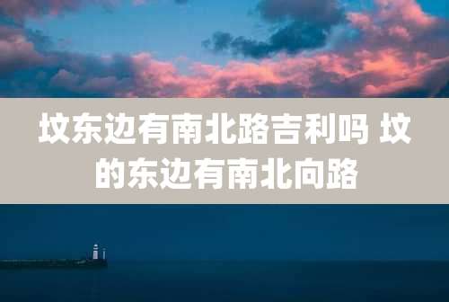 坟东边有南北路吉利吗 坟的东边有南北向路