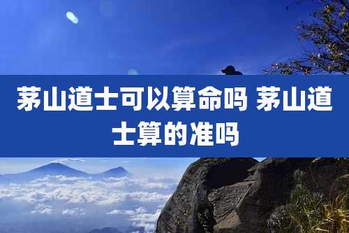 茅山道士可以算命吗 茅山道士算的准吗