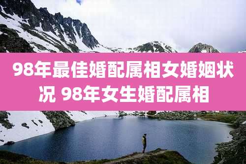 98年最佳婚配属相女婚姻状况 98年女生婚配属相