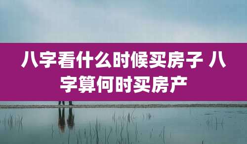 八字看什么时候买房子 八字算何时买房产