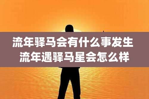 流年驿马会有什么事发生 流年遇驿马星会怎么样