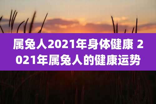 属兔人2021年身体健康 2021年属兔人的健康运势