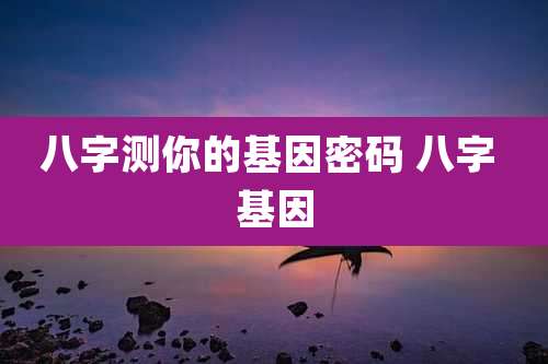 八字测你的基因密码 八字 基因