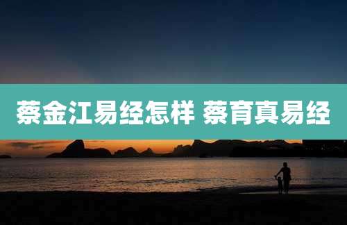 蔡金江易经怎样 蔡育真易经