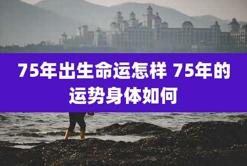 75年出生命运怎样 75年的运势身体如何