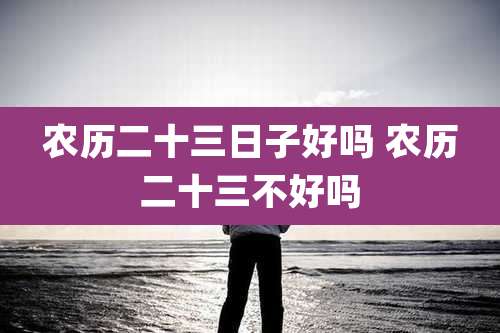 农历二十三日子好吗 农历二十三不好吗