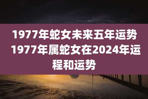 1977年蛇女未来五年运势 1977年属蛇女在2024年运程和运势