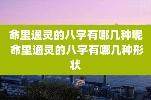 命里通灵的八字有哪几种呢 命里通灵的八字有哪几种形状