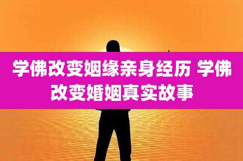 学佛改变姻缘亲身经历 学佛改变婚姻真实故事